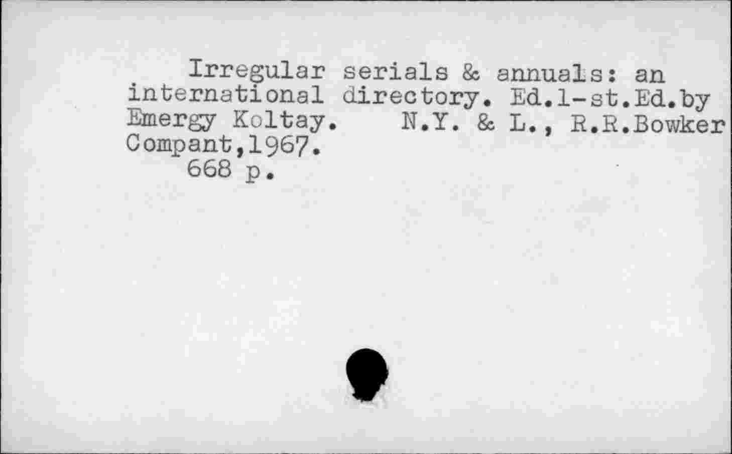 ﻿Irregular serials & annuals: an international directory. Ed.1-st.Ed.by Emergy Koltay. N.Y. & L., R.R.Bowker Compant,1967.
668 p.